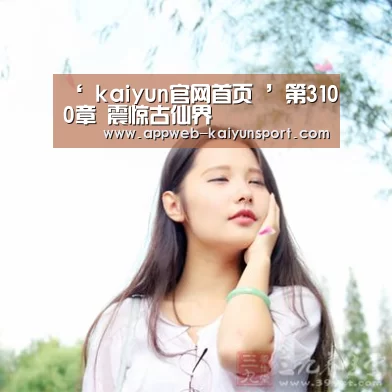 ‘ kaiyun官网首页 ’第3100章 震惊古仙界(图3) 即时比分入口